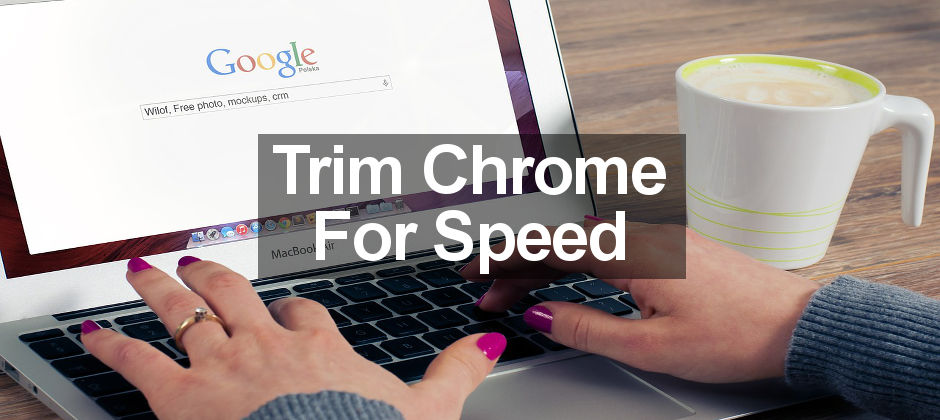 Speed up Google Chrome by eliminating unnecessary extras and browser bloat